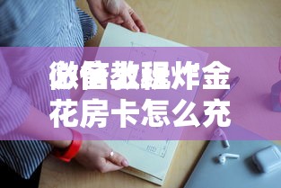 必备教程“
微信炸金花游戏房卡上哪里充值”如何获取房卡教程