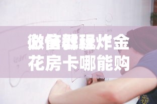 必备教程“
微信群玩炸金花房卡哪能购买”如何获取房卡教程