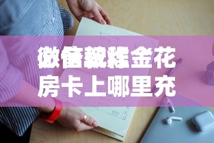 必备教程“
微信玩炸金花房卡上哪里充值”如何获取房卡教程