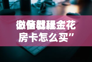 必备教程“
微信群玩金花房卡怎么买”如何获取房卡教程