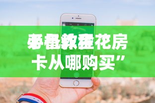 必备教程“
手机炸金花房卡从哪购买”如何获取房卡教程