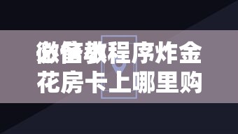 一分钟了解“微信好友房炸金花房卡上哪里购买”如何获取房卡教程