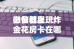 必备教程“微信群玩炸金花房间怎么开”如何获取房卡教程