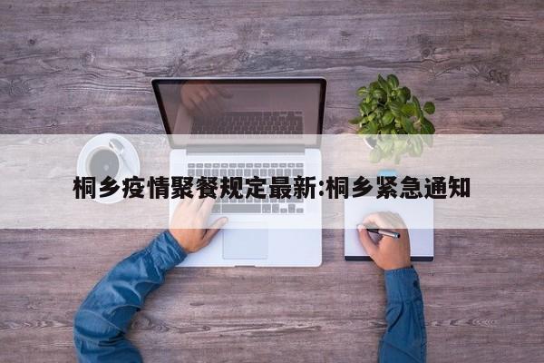 桐乡疫情聚餐规定最新:桐乡紧急通知